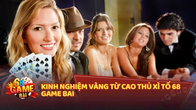 Kinh nghiệm vàng từ cao thủ Xì Tố 68 game bai
